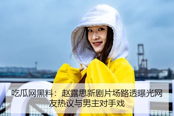 吃瓜网黑料：赵露思新剧片场路透曝光网友热议与男主对手戏